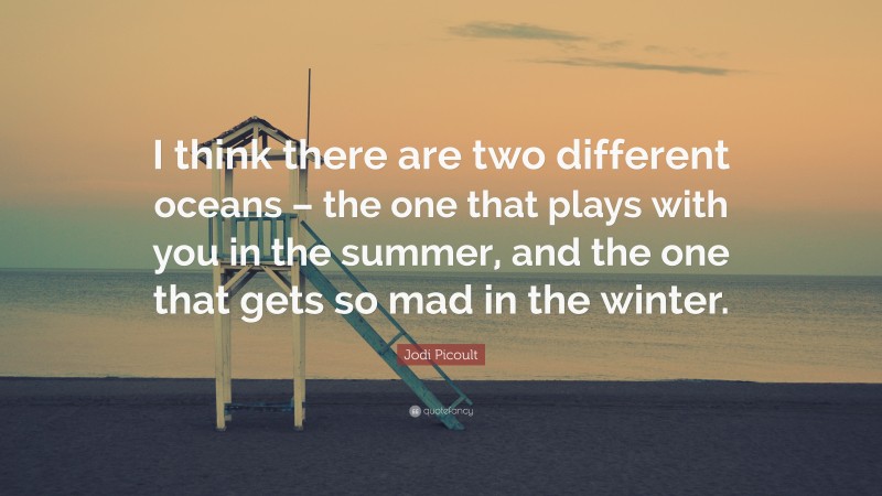 Jodi Picoult Quote: “I think there are two different oceans – the one that plays with you in the summer, and the one that gets so mad in the winter.”