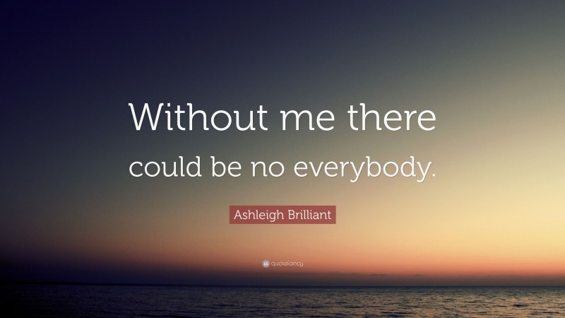 Ashleigh Brilliant Quote: “Without me there could be no everybody.”