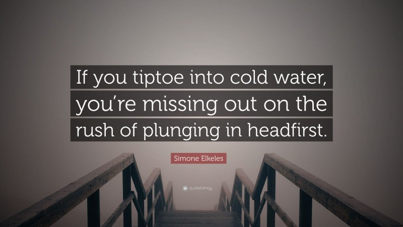 Simone Elkeles Quote: “If you tiptoe into cold water, you’re missing out on the rush of plunging in headfirst.”
