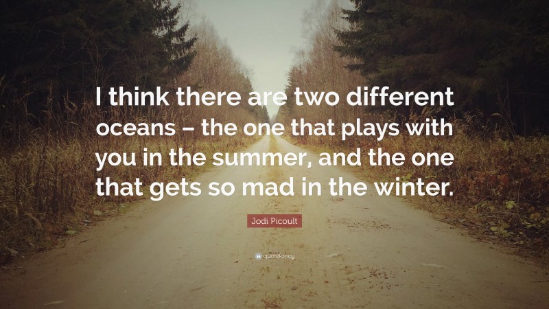 Jodi Picoult Quote: “I think there are two different oceans – the one that plays with you in the summer, and the one that gets so mad in the winter.”