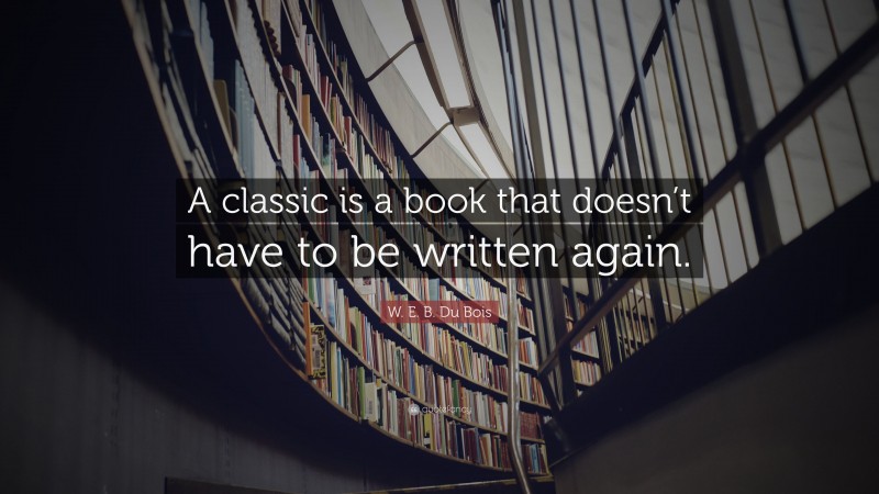 W. E. B. Du Bois Quote: “A classic is a book that doesn’t have to be written again.”