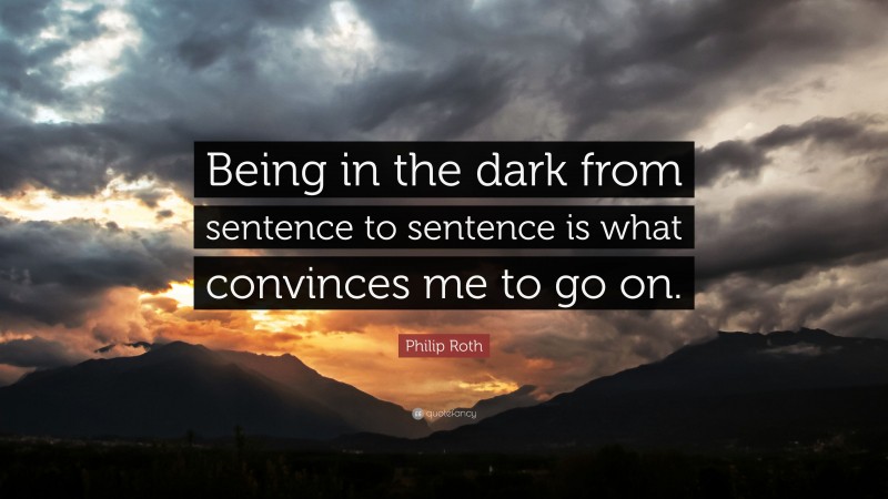 Philip Roth Quote: “Being in the dark from sentence to sentence is what convinces me to go on.”