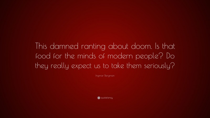 Ingmar Bergman Quote: “This damned ranting about doom. Is that food for the minds of modern people? Do they really expect us to take them seriously?”