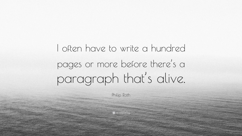 Philip Roth Quote: “I often have to write a hundred pages or more before there’s a paragraph that’s alive.”