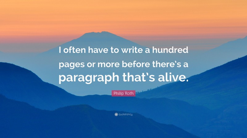 Philip Roth Quote: “I often have to write a hundred pages or more before there’s a paragraph that’s alive.”