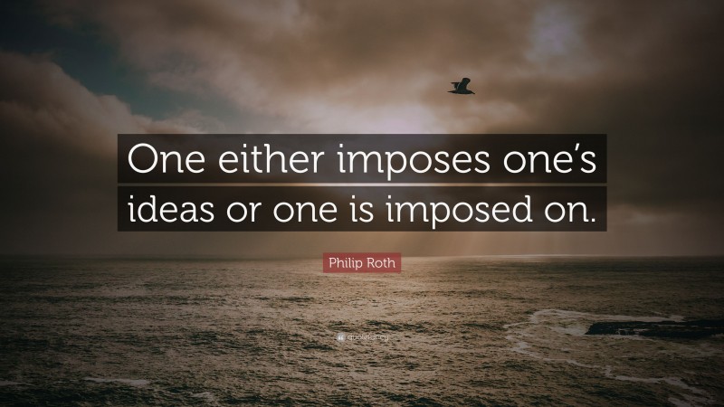 Philip Roth Quote: “One either imposes one’s ideas or one is imposed on.”