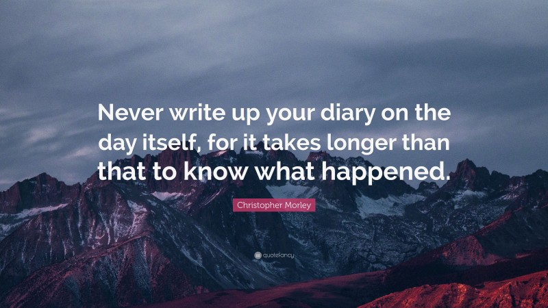 Christopher Morley Quote: “Never write up your diary on the day itself, for it takes longer than that to know what happened.”