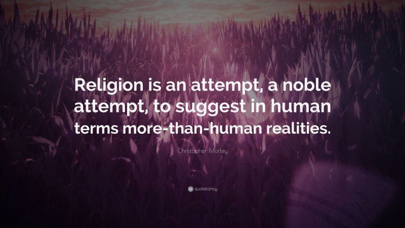 Christopher Morley Quote: “Religion is an attempt, a noble attempt, to suggest in human terms more-than-human realities.”