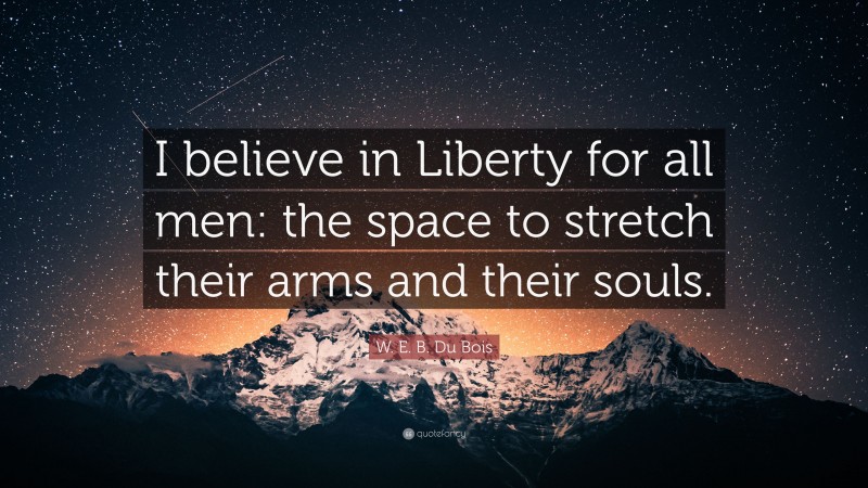 W. E. B. Du Bois Quote: “I believe in Liberty for all men: the space to stretch their arms and their souls.”