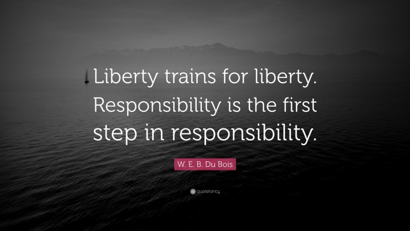 W. E. B. Du Bois Quote: “Liberty trains for liberty. Responsibility is the first step in responsibility.”