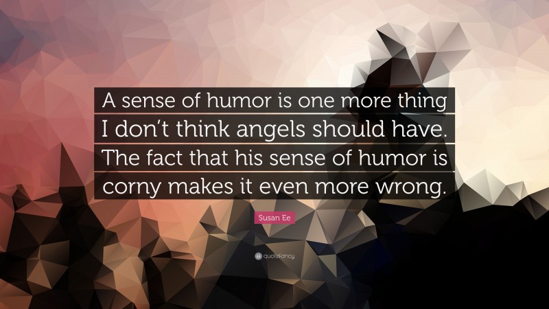 Susan Ee Quote: “A sense of humor is one more thing I don’t think angels should have. The fact that his sense of humor is corny makes it even more wrong.”