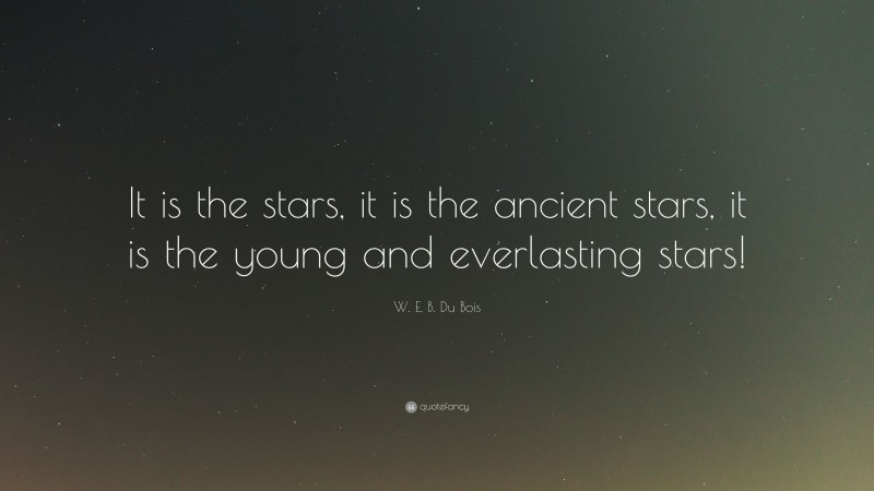 W. E. B. Du Bois Quote: “It is the stars, it is the ancient stars, it is the young and everlasting stars!”