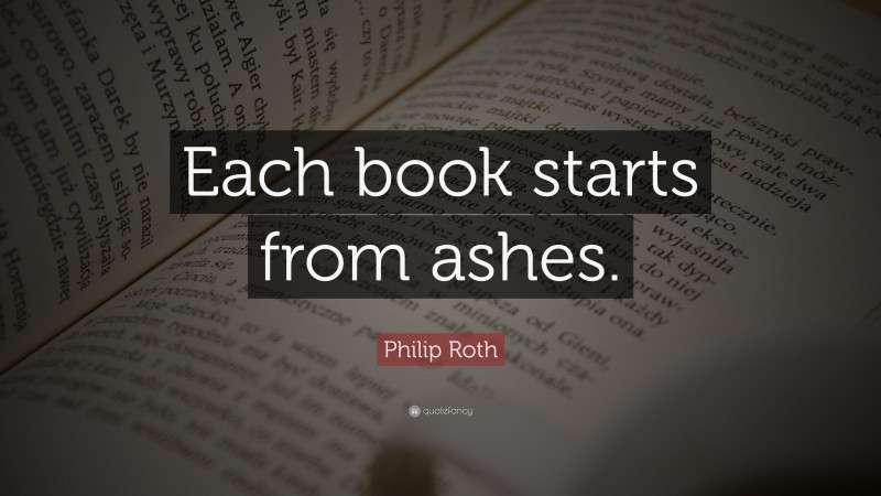Philip Roth Quote: “Each book starts from ashes.”