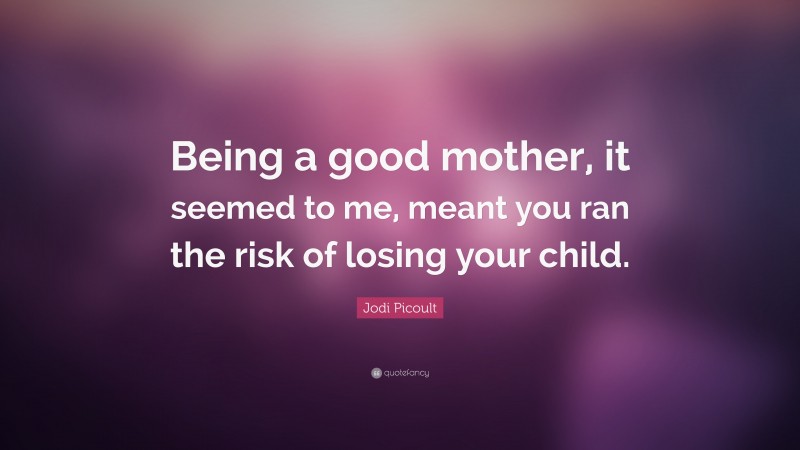 Jodi Picoult Quote: “Being a good mother, it seemed to me, meant you ran the risk of losing your child.”