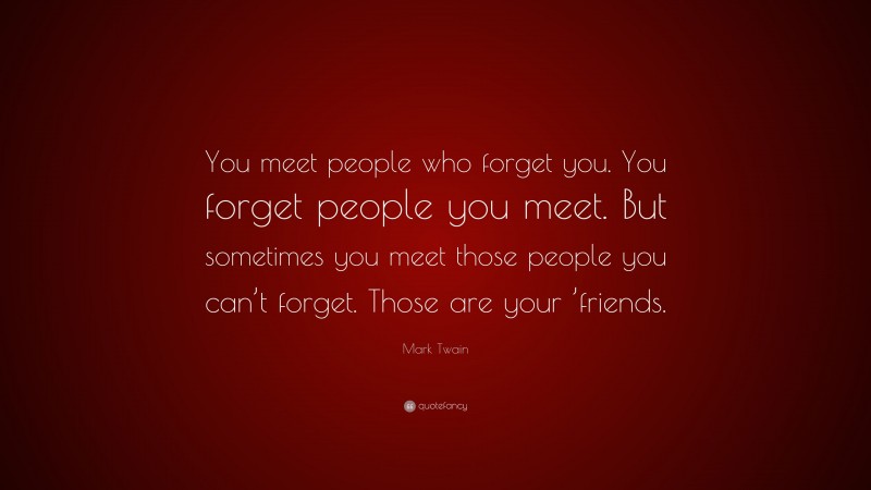 Mark Twain Quote: “You meet people who forget you. You forget people you meet. But sometimes you meet those people you can’t forget. Those are your ’friends.”