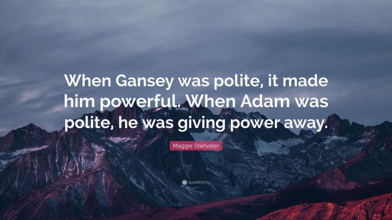 Maggie Stiefvater Quote: “When Gansey was polite, it made him powerful. When Adam was polite, he was giving power away.”