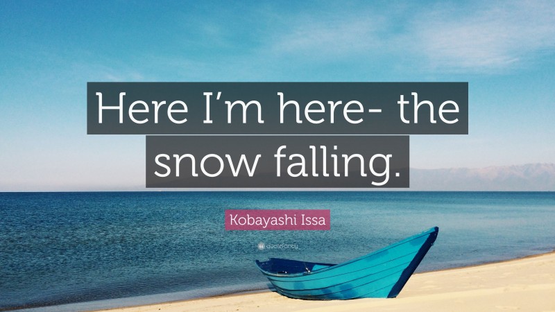 Kobayashi Issa Quote: “Here I’m here- the snow falling.”