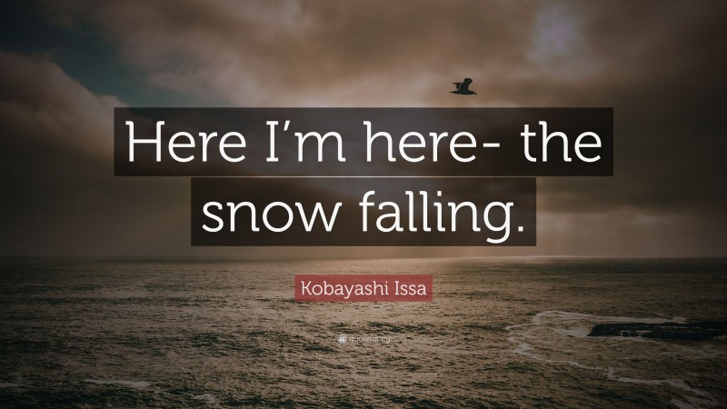 Kobayashi Issa Quote: “Here I’m here- the snow falling.”