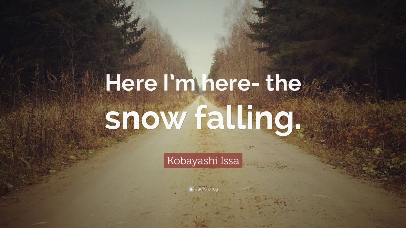 Kobayashi Issa Quote: “Here I’m here- the snow falling.”