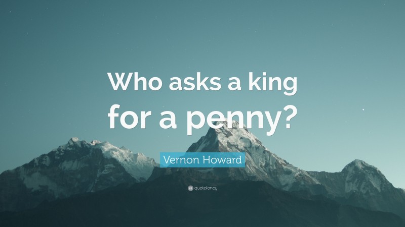 Vernon Howard Quote: “Who asks a king for a penny?”