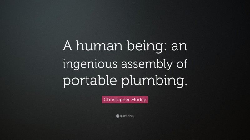 Christopher Morley Quote: “A human being: an ingenious assembly of portable plumbing.”