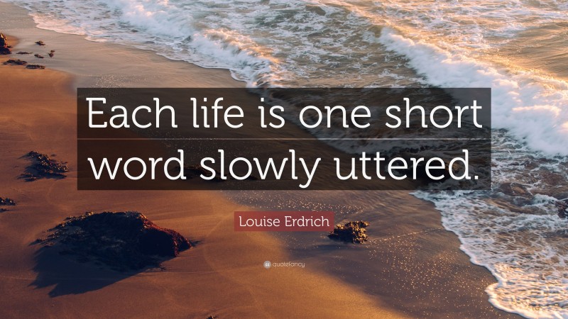 Louise Erdrich Quote: “Each life is one short word slowly uttered.”