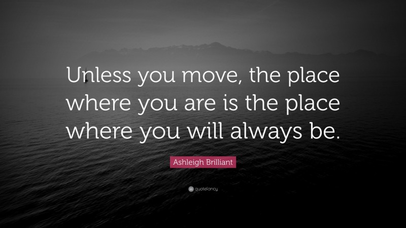 Ashleigh Brilliant Quote: “Unless you move, the place where you are is the place where you will always be.”