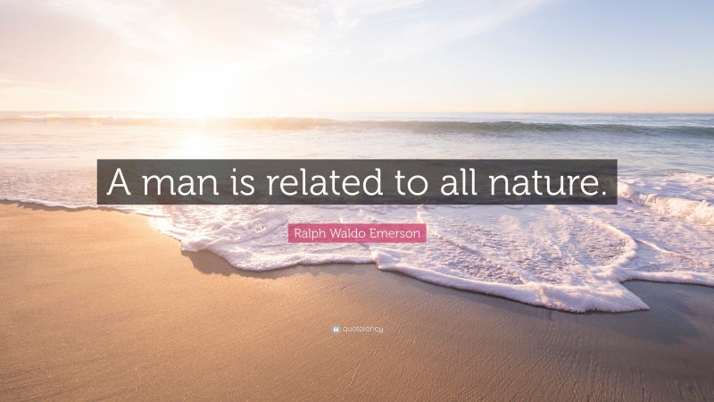 Ralph Waldo Emerson Quote: “A man is related to all nature.”