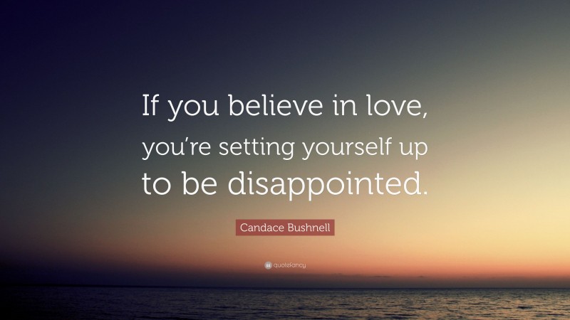 Candace Bushnell Quote: “If you believe in love, you’re setting yourself up to be disappointed.”