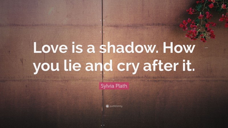 Sylvia Plath Quote: “Love is a shadow. How you lie and cry after it.”