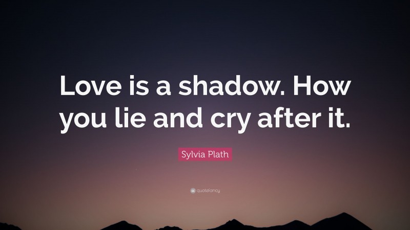 Sylvia Plath Quote: “Love is a shadow. How you lie and cry after it.”