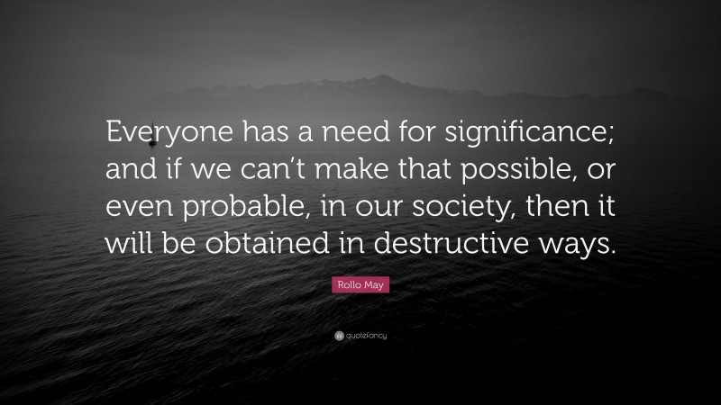 Rollo May Quote: “Everyone has a need for significance; and if we can’t make that possible, or even probable, in our society, then it will be obtained in destructive ways.”