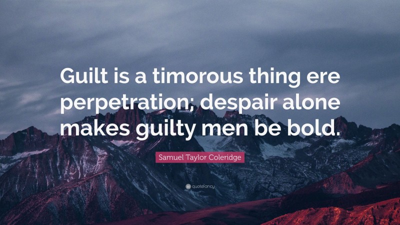 Samuel Taylor Coleridge Quote: “Guilt is a timorous thing ere perpetration; despair alone makes guilty men be bold.”