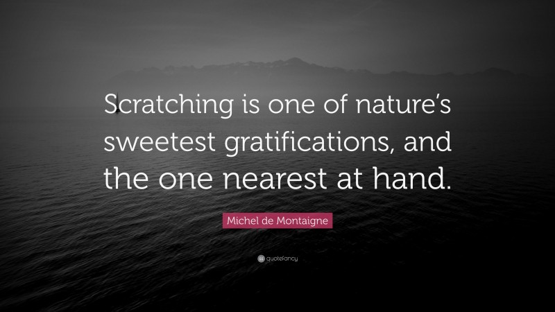 Michel de Montaigne Quote: “Scratching is one of nature’s sweetest gratifications, and the one nearest at hand.”