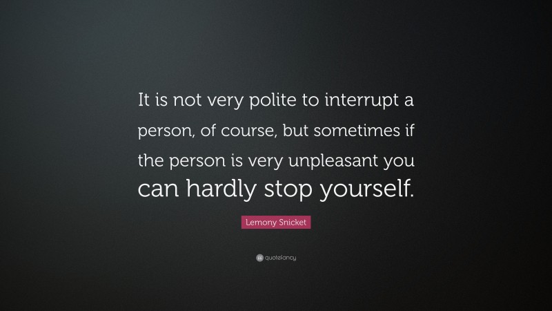 Lemony Snicket Quote: “It is not very polite to interrupt a person, of course, but sometimes if the person is very unpleasant you can hardly stop yourself.”