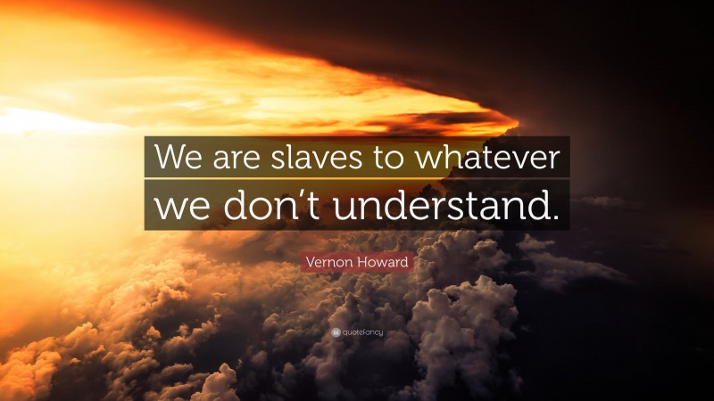 Vernon Howard Quote: “We are slaves to whatever we don’t understand.”