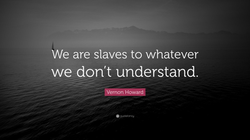 Vernon Howard Quote: “We are slaves to whatever we don’t understand.”