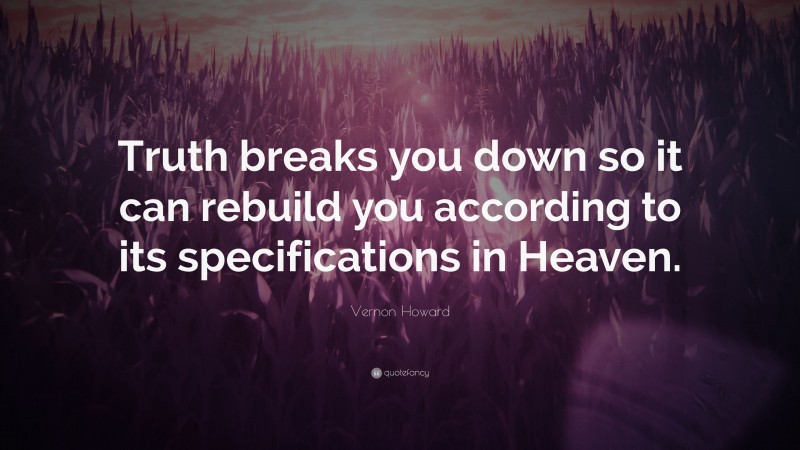 Vernon Howard Quote: “Truth breaks you down so it can rebuild you according to its specifications in Heaven.”
