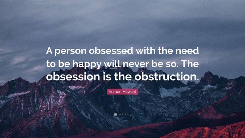 Vernon Howard Quote: “A person obsessed with the need to be happy will never be so. The obsession is the obstruction.”