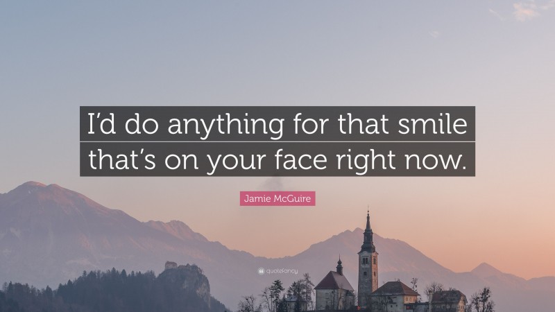 Jamie McGuire Quote: “I’d do anything for that smile that’s on your face right now.”