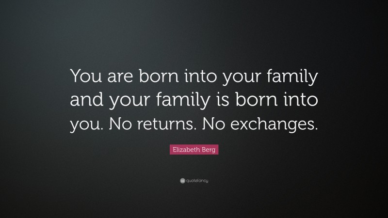 Elizabeth Berg Quote: “You are born into your family and your family is born into you. No returns. No exchanges.”