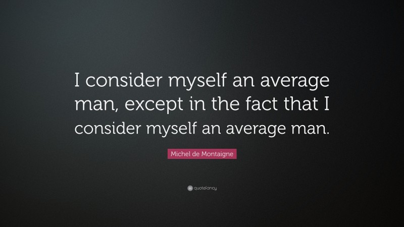 Michel de Montaigne Quote: “I consider myself an average man, except in the fact that I consider myself an average man.”
