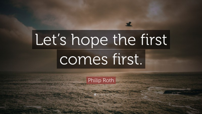 Philip Roth Quote: “Let’s hope the first comes first.”