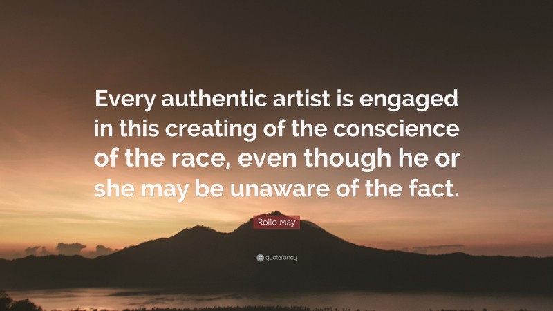 Rollo May Quote: “Every authentic artist is engaged in this creating of the conscience of the race, even though he or she may be unaware of the fact.”