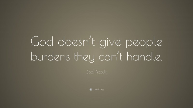 Jodi Picoult Quote: “God doesn’t give people burdens they can’t handle.”