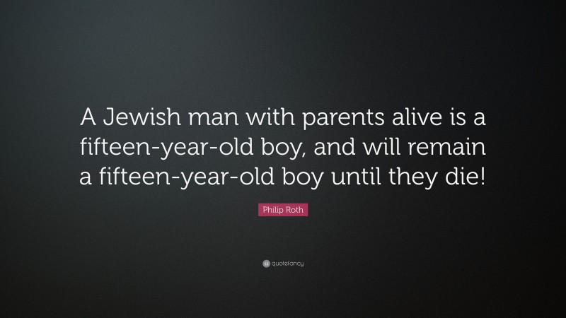 Philip Roth Quote: “A Jewish man with parents alive is a fifteen-year-old boy, and will remain a fifteen-year-old boy until they die!”