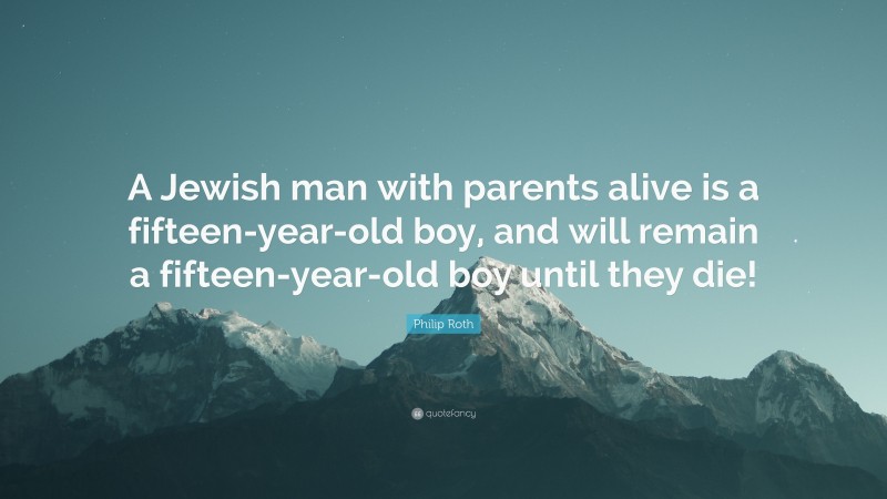 Philip Roth Quote: “A Jewish man with parents alive is a fifteen-year-old boy, and will remain a fifteen-year-old boy until they die!”