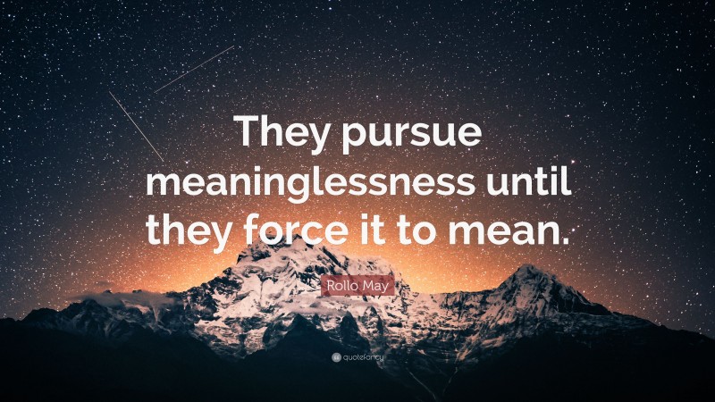 Rollo May Quote: “They pursue meaninglessness until they force it to mean.”