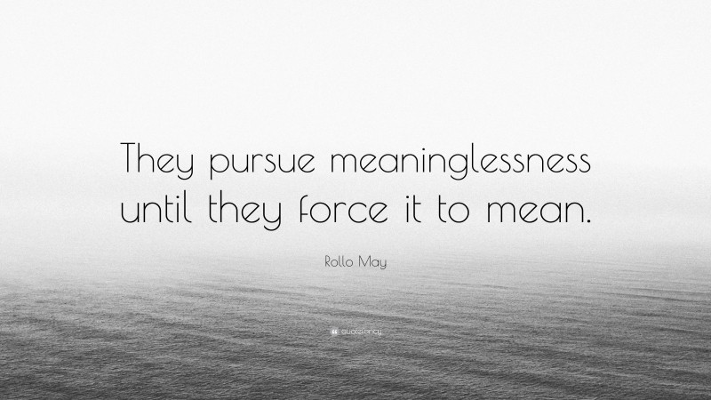 Rollo May Quote: “They pursue meaninglessness until they force it to mean.”
