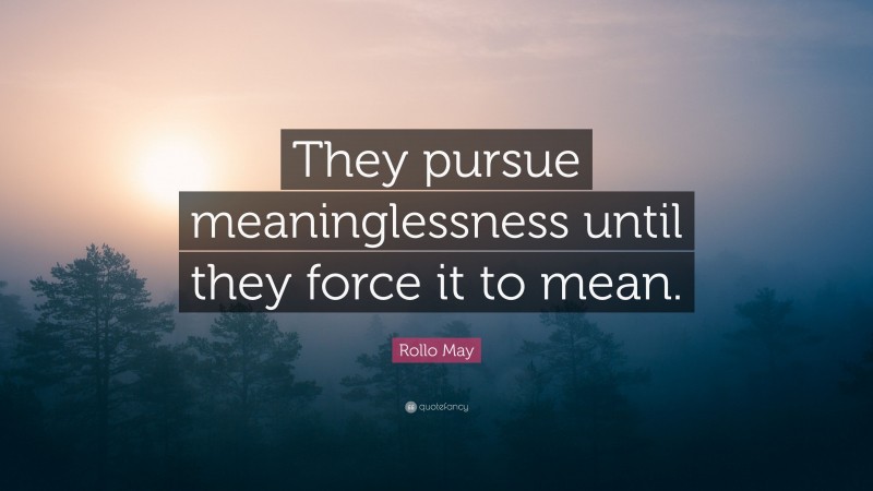 Rollo May Quote: “They pursue meaninglessness until they force it to mean.”